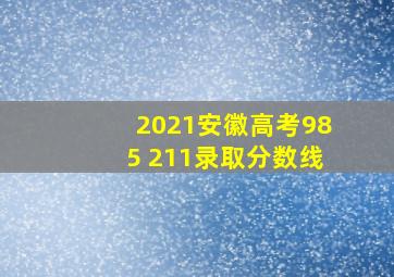 2021安徽高考985 211录取分数线